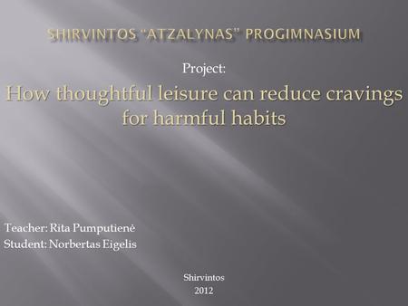 Project: How thoughtful leisure can reduce cravings for harmful habits Teacher: Rita Pumputienė Student: Norbertas Eigelis Shirvintos 2012.