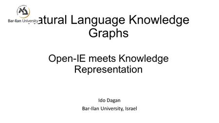 Natural Language Knowledge Graphs Open-IE meets Knowledge Representation Ido Dagan Bar-Ilan University, Israel.