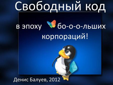 Свободный код Денис Балуев, 2012 в эпоху бо-о-о-льших корпораций!