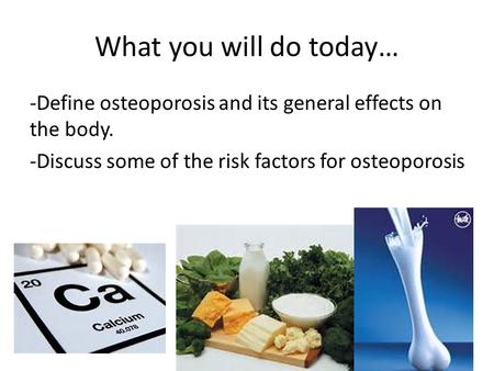 What you will do today… -Define osteoporosis and its general effects on the body. -Discuss some of the risk factors for osteoporosis.