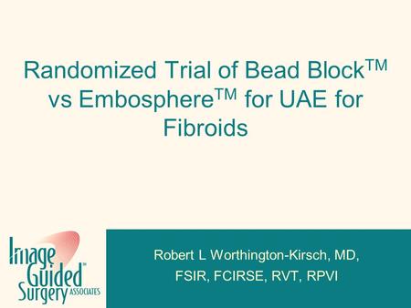 Click to edit Footer title style Randomized Trial of Bead Block TM vs Embosphere TM for UAE for Fibroids Robert L Worthington-Kirsch, MD, FSIR, FCIRSE,