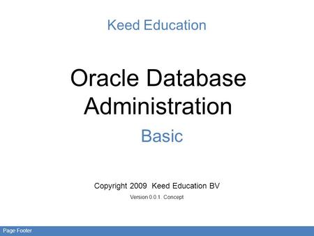 Page Footer Keed Education Oracle Database Administration Basic Copyright 2009 Keed Education BV Version 0.0.1. Concept.