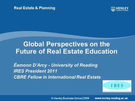 © Henley Business School 2008www.henley.reading.ac.uk Real Estate & Planning Global Perspectives on the Future of Real Estate Education Éamonn D’Arcy -