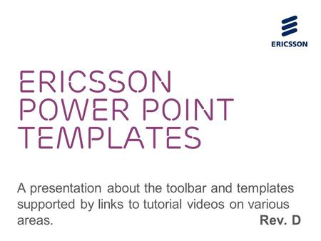 ERICSSON POWER POINT TEMPLATES A presentation about the toolbar and templates supported by links to tutorial videos on various areas. Rev. D.