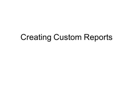 Creating Custom Reports. 2 Design and create a custom report You can easily create custom reports based on a table or query. There are seven sections.