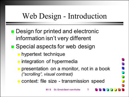 M I S Dr. Ernst-Gerd vom Kolke 1 Web Design - Introduction n Design for printed and electronic information isn’t very different n Special aspects for web.