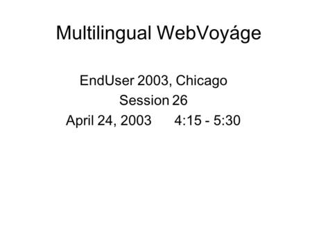 Multilingual WebVoyáge EndUser 2003, Chicago Session 26 April 24, 2003 4:15 - 5:30.