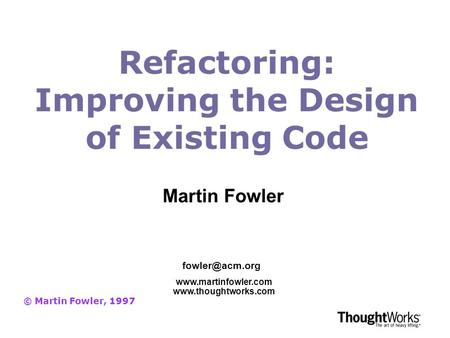 Refactoring: Improving the Design of Existing Code © Martin Fowler, 1997   Martin Fowler.
