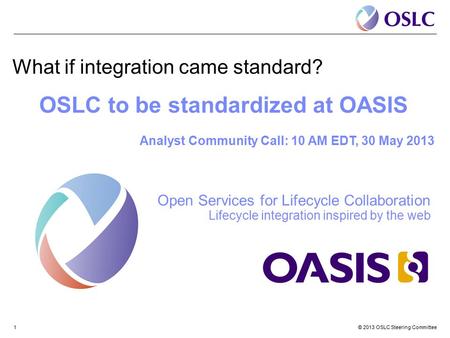 © 2013 OSLC Steering Committee1 What if integration came standard? OSLC to be standardized at OASIS Analyst Community Call: 10 AM EDT, 30 May 2013 Open.