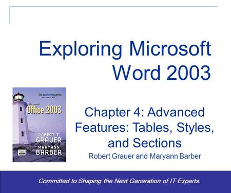 Exploring Word 2003 - Grauer and Barber 1 Committed to Shaping the Next Generation of IT Experts. Chapter 4: Advanced Features: Tables, Styles, and Sections.