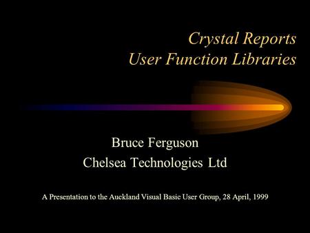 Crystal Reports User Function Libraries Bruce Ferguson Chelsea Technologies Ltd A Presentation to the Auckland Visual Basic User Group, 28 April, 1999.