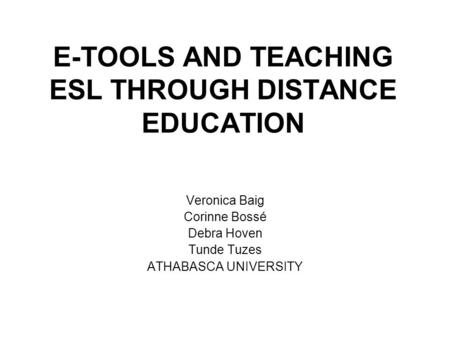 E-TOOLS AND TEACHING ESL THROUGH DISTANCE EDUCATION Veronica Baig Corinne Bossé Debra Hoven Tunde Tuzes ATHABASCA UNIVERSITY.