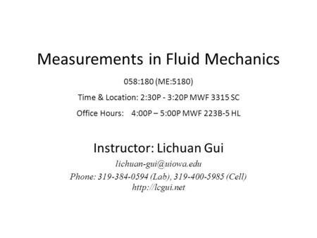 Measurements in Fluid Mechanics 058:180 (ME:5180) Time & Location: 2:30P - 3:20P MWF 3315 SC Office Hours: 4:00P – 5:00P MWF 223B-5 HL Instructor: Lichuan.