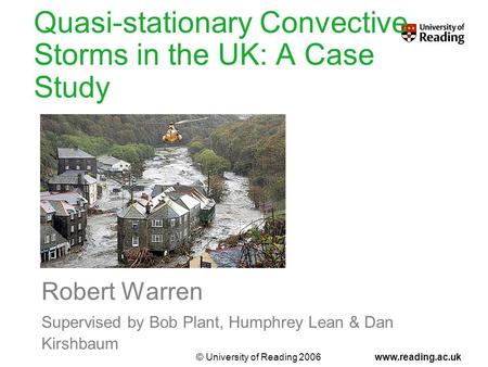 © University of Reading 2006www.reading.ac.uk Quasi-stationary Convective Storms in the UK: A Case Study Robert Warren Supervised by Bob Plant, Humphrey.