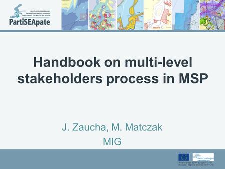 Part-financed by the European Union (European Regional Development Fund) Handbook on multi-level stakeholders process in MSP J. Zaucha, M. Matczak MIG.