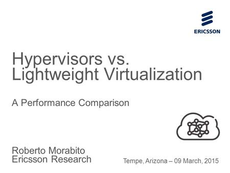 Slide title 70 pt CAPITALS Slide subtitle minimum 30 pt Roberto Morabito Ericsson Research Hypervisors vs. Lightweight Virtualization A Performance Comparison.