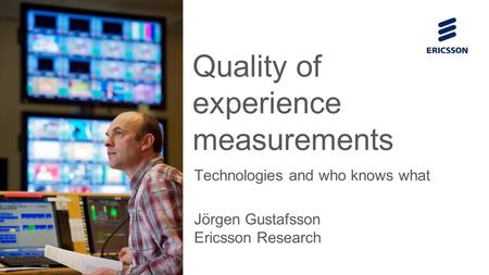 Quality of experience measurements Technologies and who knows what Jörgen Gustafsson Ericsson Research.