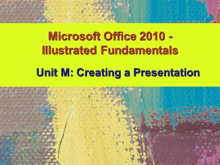 Microsoft Office 2010 - Illustrated Fundamentals Unit M: Creating a Presentation.