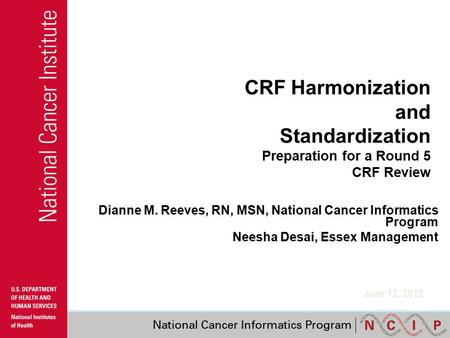CRF Harmonization and Standardization Preparation for a Round 5 CRF Review Dianne M. Reeves, RN, MSN, National Cancer Informatics Program Neesha Desai,