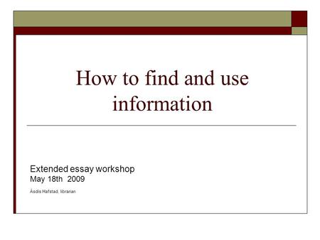 How to find and use information Extended essay workshop May 18th 2009 Ásdís Hafstad, librarian.
