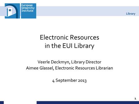 Library Electronic Resources in the EUI Library Veerle Deckmyn, Library Director Aimee Glassel, Electronic Resources Librarian 4 September 2013 1.