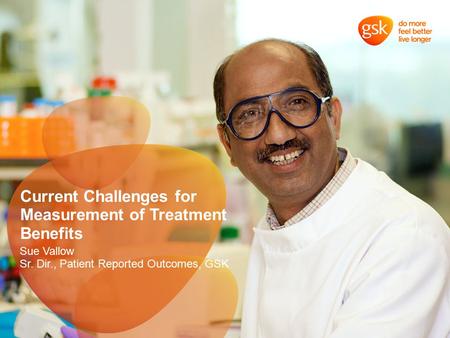 Current Challenges for Measurement of Treatment Benefits Sue Vallow Sr. Dir., Patient Reported Outcomes, GSK.
