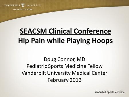 Vanderbilt Sports Medicine SEACSM Clinical Conference Hip Pain while Playing Hoops Doug Connor, MD Pediatric Sports Medicine Fellow Vanderbilt University.