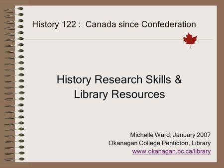 History 122 : Canada since Confederation History Research Skills & Library Resources Michelle Ward, January 2007 Okanagan College Penticton, Library www.okanagan.bc.ca/library.