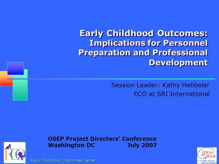 Early Childhood Outcomes: Implications for Personnel Preparation and Professional Development Session Leader: Kathy Hebbeler ECO at SRI International.