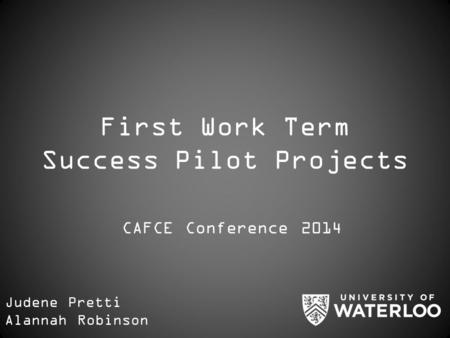 First Work Term Success Pilot Projects Judene Pretti Alannah Robinson CAFCE Conference 2014.