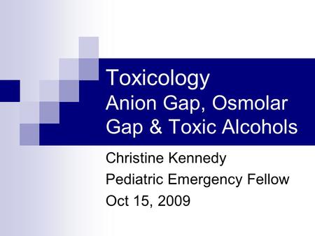 Toxicology Anion Gap, Osmolar Gap & Toxic Alcohols Christine Kennedy Pediatric Emergency Fellow Oct 15, 2009.