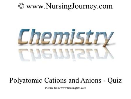 © www.NursingJourney.com Polyatomic Cations and Anions - Quiz Picture from www.flamingtext.com.