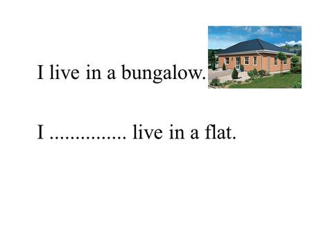 I live in a bungalow. I............... live in a flat.