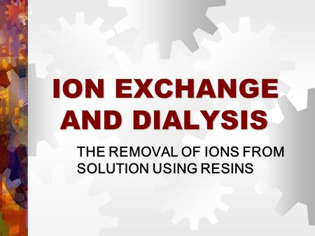 ION EXCHANGE AND DIALYSIS THE REMOVAL OF IONS FROM SOLUTION USING RESINS.
