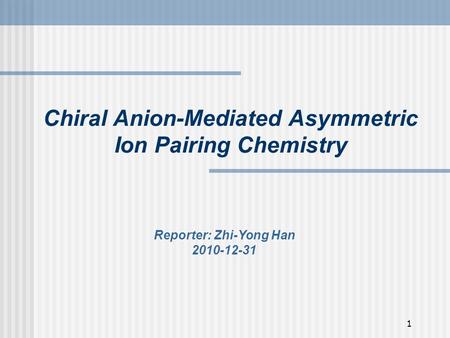 1 Chiral Anion-Mediated Asymmetric Ion Pairing Chemistry Reporter: Zhi-Yong Han 2010-12-31.