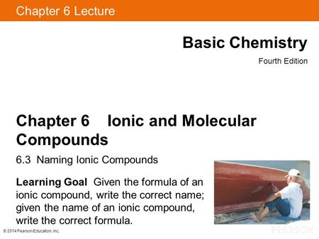 © 2014 Pearson Education, Inc. Chapter 6 Lecture Basic Chemistry Fourth Edition Chapter 6 Ionic and Molecular Compounds 6.3 Naming Ionic Compounds Learning.