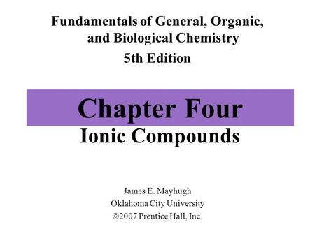 Chapter Four Ionic Compounds Fundamentals of General, Organic, and Biological Chemistry 5th Edition James E. Mayhugh Oklahoma City University  2007 Prentice.