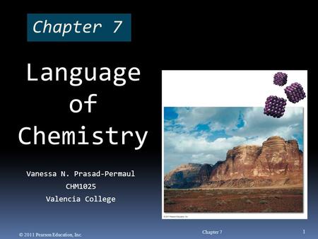 Chapter 7 Vanessa N. Prasad-Permaul CHM1025 Valencia College Chapter 7 1 © 2011 Pearson Education, Inc. Language of Chemistry.