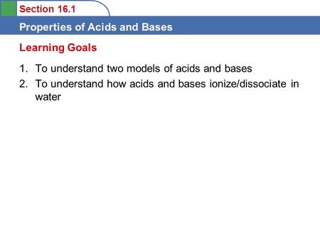 Section 16.1 Properties of Acids and Bases 1.To understand two models of acids and bases 2.To understand how acids and bases ionize/dissociate in water.