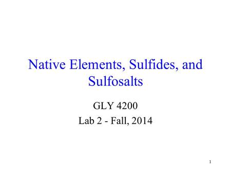 1 Native Elements, Sulfides, and Sulfosalts GLY 4200 Lab 2 - Fall, 2014.