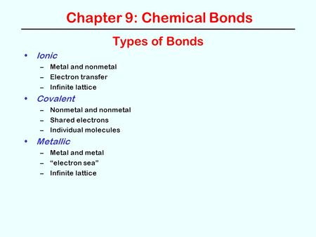 Chapter 9: Chemical Bonds Types of Bonds Ionic –Metal and nonmetal –Electron transfer –Infinite lattice Covalent –Nonmetal and nonmetal –Shared electrons.