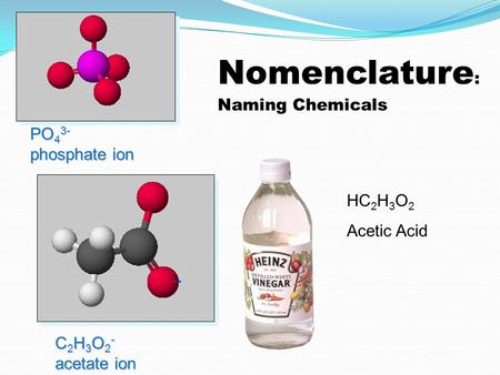 Nomenclature : Naming Chemicals PO 4 3- phosphate ion C 2 H 3 O 2 - acetate ion HC 2 H 3 O 2 Acetic Acid.
