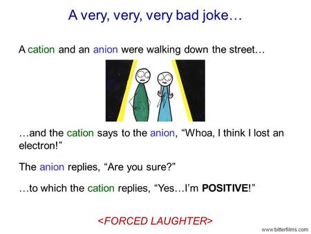 A very, very, very bad joke… A cation and an anion were walking down the street… …and the cation says to the anion, “Whoa, I think I lost an electron!”
