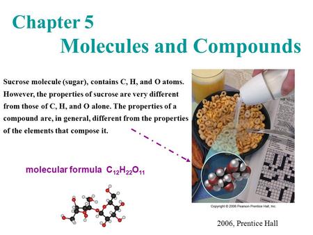 Chapter 5 Molecules and Compounds 2006, Prentice Hall Sucrose molecule (sugar), contains C, H, and O atoms. However, the properties of sucrose are very.