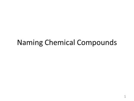 Naming Chemical Compounds 1. Ions: Naming and Formulas Cations (positive charge) Single ion formation – Metals in groups 1,2,13 – Element Name + ion –