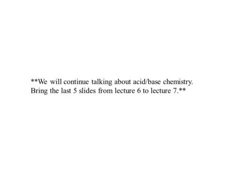 **We will continue talking about acid/base chemistry. Bring the last 5 slides from lecture 6 to lecture 7.**