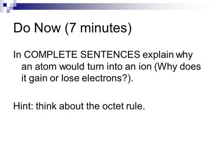 Do Now (7 minutes) In COMPLETE SENTENCES explain why an atom would turn into an ion (Why does it gain or lose electrons?). Hint: think about the octet.