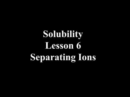 Solubility Lesson 6 Separating Ions. Separating Ions by Precipitation Ag + Ca 2+ Two positive ions are mixed in solution.