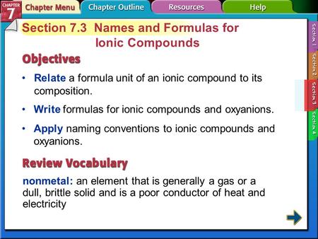 Section 7-3 Section 7.3 Names and Formulas for Ionic Compounds Relate a formula unit of an ionic compound to its composition. nonmetal: an element that.