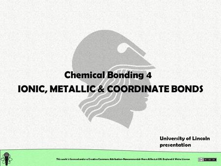 This work is licensed under a Creative Commons Attribution-Noncommercial-Share Alike 2.0 UK: England & Wales License Chemical Bonding 4 IONIC, METALLIC.